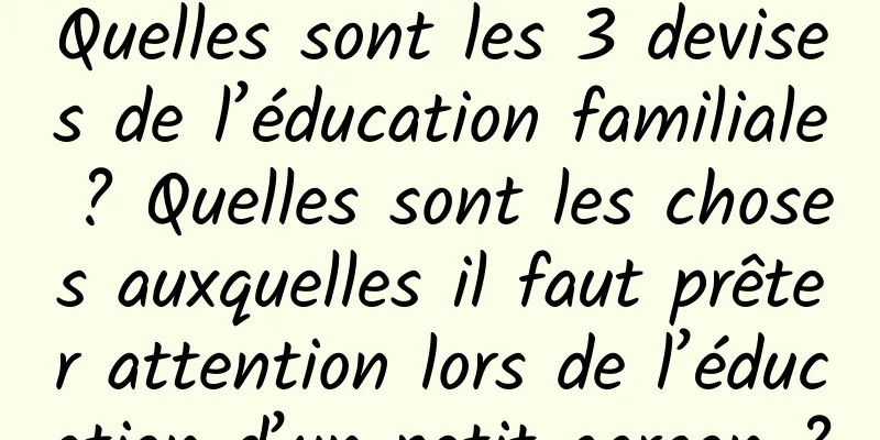 Quelles sont les 3 devises de l’éducation familiale ? Quelles sont les choses auxquelles il faut prêter attention lors de l’éducation d’un petit garçon ?