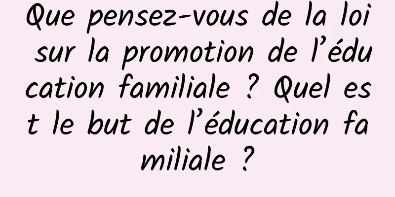 Que pensez-vous de la loi sur la promotion de l’éducation familiale ? Quel est le but de l’éducation familiale ?