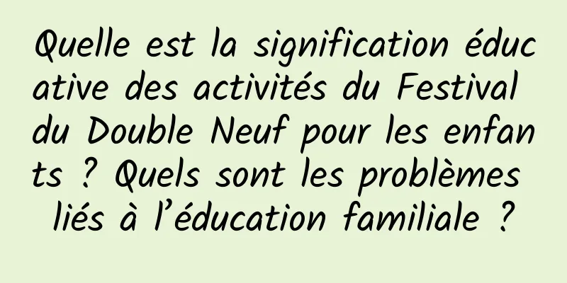 Quelle est la signification éducative des activités du Festival du Double Neuf pour les enfants ? Quels sont les problèmes liés à l’éducation familiale ?