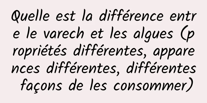 Quelle est la différence entre le varech et les algues (propriétés différentes, apparences différentes, différentes façons de les consommer)