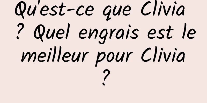 Qu'est-ce que Clivia ? Quel engrais est le meilleur pour Clivia ?