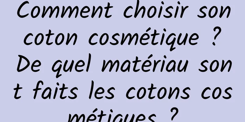 Comment choisir son coton cosmétique ? De quel matériau sont faits les cotons cosmétiques ?