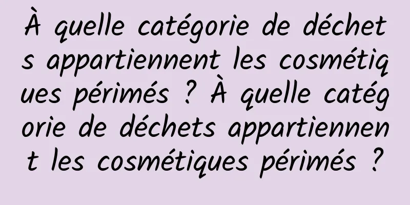 À quelle catégorie de déchets appartiennent les cosmétiques périmés ? À quelle catégorie de déchets appartiennent les cosmétiques périmés ?