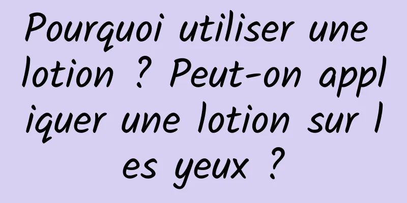 Pourquoi utiliser une lotion ? Peut-on appliquer une lotion sur les yeux ?