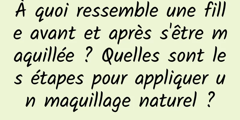 À quoi ressemble une fille avant et après s'être maquillée ? Quelles sont les étapes pour appliquer un maquillage naturel ?