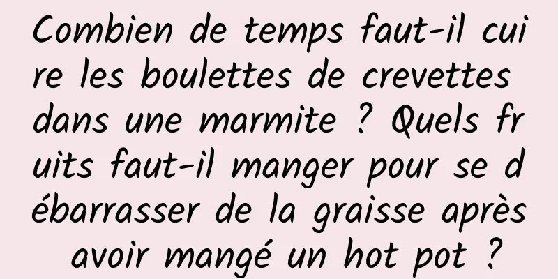 Combien de temps faut-il cuire les boulettes de crevettes dans une marmite ? Quels fruits faut-il manger pour se débarrasser de la graisse après avoir mangé un hot pot ?