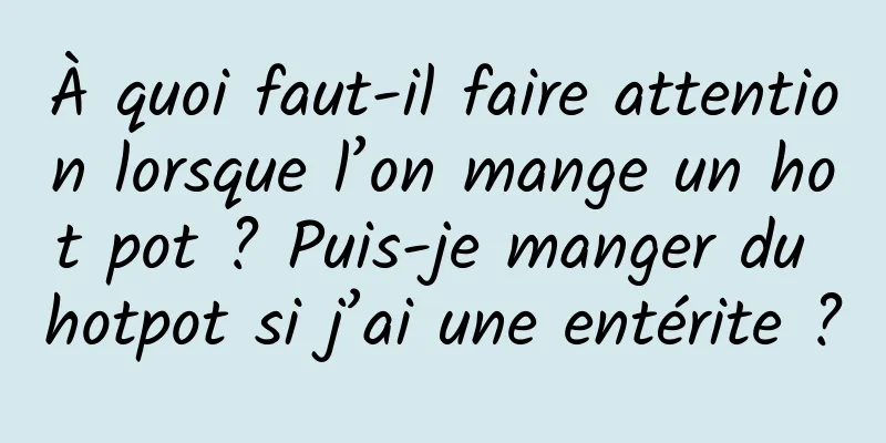 À quoi faut-il faire attention lorsque l’on mange un hot pot ? Puis-je manger du hotpot si j’ai une entérite ?