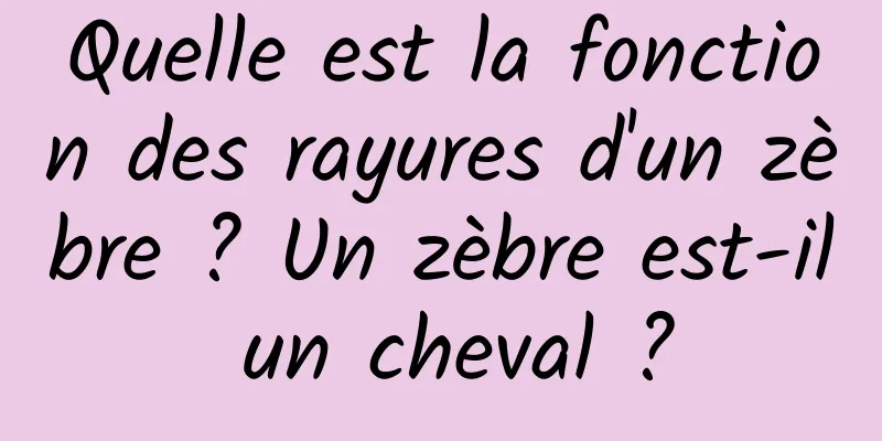 Quelle est la fonction des rayures d'un zèbre ? Un zèbre est-il un cheval ?