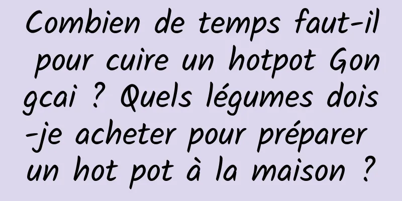 Combien de temps faut-il pour cuire un hotpot Gongcai ? Quels légumes dois-je acheter pour préparer un hot pot à la maison ?