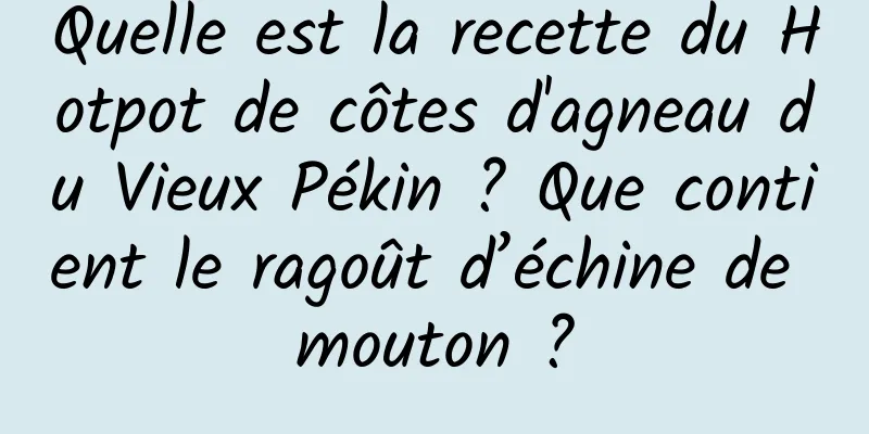 Quelle est la recette du Hotpot de côtes d'agneau du Vieux Pékin ? Que contient le ragoût d’échine de mouton ?