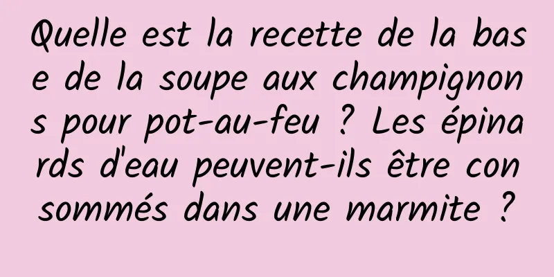 Quelle est la recette de la base de la soupe aux champignons pour pot-au-feu ? Les épinards d'eau peuvent-ils être consommés dans une marmite ?
