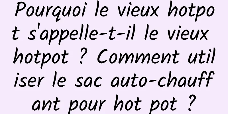 Pourquoi le vieux hotpot s'appelle-t-il le vieux hotpot ? Comment utiliser le sac auto-chauffant pour hot pot ?