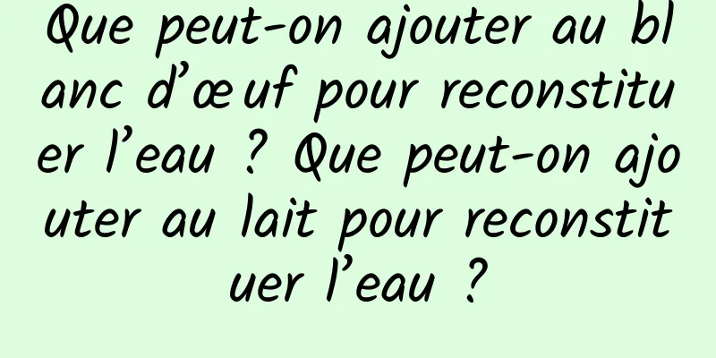Que peut-on ajouter au blanc d’œuf pour reconstituer l’eau ? Que peut-on ajouter au lait pour reconstituer l’eau ?