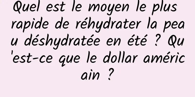 Quel est le moyen le plus rapide de réhydrater la peau déshydratée en été ? Qu'est-ce que le dollar américain ?