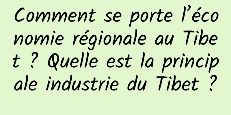 Comment se porte l’économie régionale au Tibet ? Quelle est la principale industrie du Tibet ?