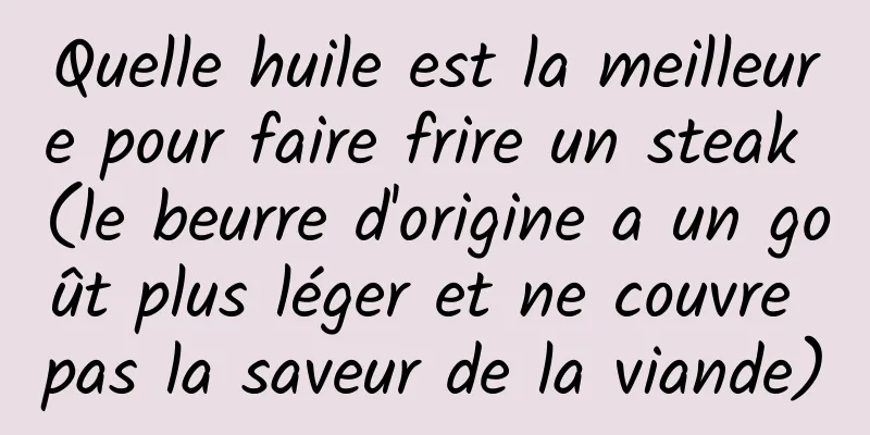 Quelle huile est la meilleure pour faire frire un steak (le beurre d'origine a un goût plus léger et ne couvre pas la saveur de la viande)