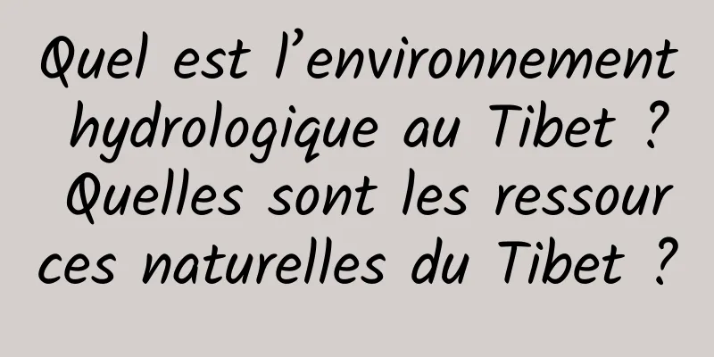 Quel est l’environnement hydrologique au Tibet ? Quelles sont les ressources naturelles du Tibet ?