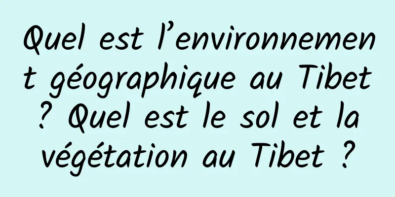 Quel est l’environnement géographique au Tibet ? Quel est le sol et la végétation au Tibet ?
