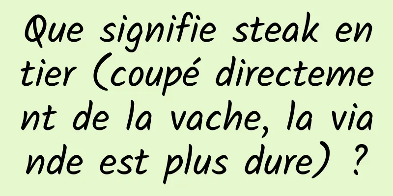 Que signifie steak entier (coupé directement de la vache, la viande est plus dure) ?