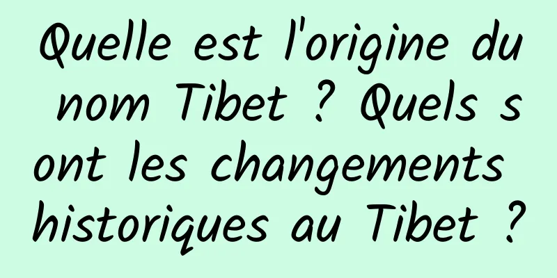 Quelle est l'origine du nom Tibet ? Quels sont les changements historiques au Tibet ?