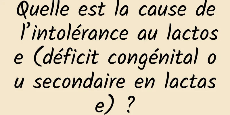 Quelle est la cause de l’intolérance au lactose (déficit congénital ou secondaire en lactase) ?