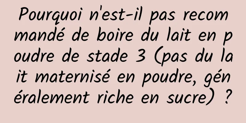 Pourquoi n'est-il pas recommandé de boire du lait en poudre de stade 3 (pas du lait maternisé en poudre, généralement riche en sucre) ?