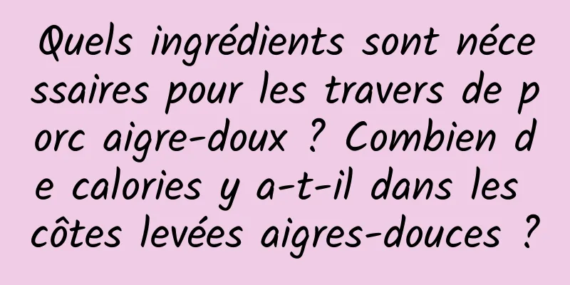 Quels ingrédients sont nécessaires pour les travers de porc aigre-doux ? Combien de calories y a-t-il dans les côtes levées aigres-douces ?