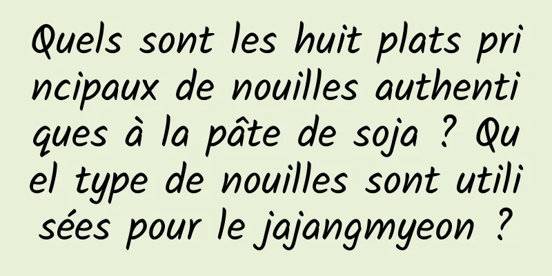 Quels sont les huit plats principaux de nouilles authentiques à la pâte de soja ? Quel type de nouilles sont utilisées pour le jajangmyeon ?