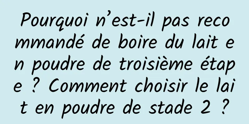 Pourquoi n’est-il pas recommandé de boire du lait en poudre de troisième étape ? Comment choisir le lait en poudre de stade 2 ?