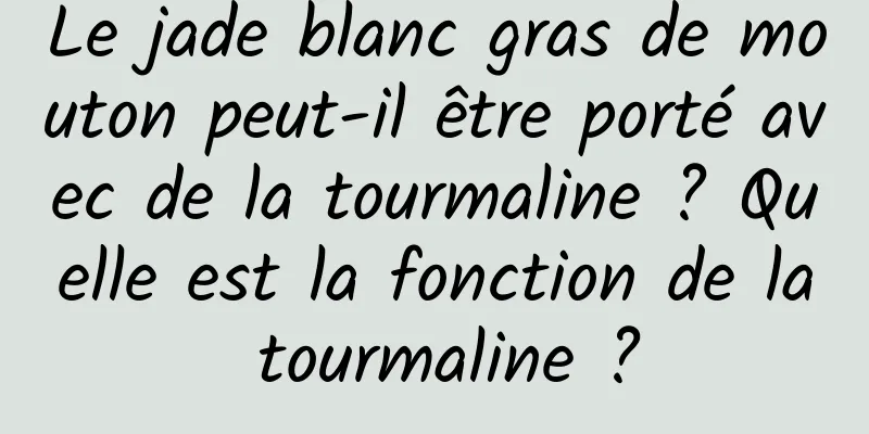 Le jade blanc gras de mouton peut-il être porté avec de la tourmaline ? Quelle est la fonction de la tourmaline ?