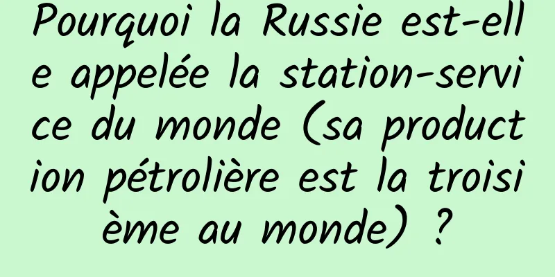 Pourquoi la Russie est-elle appelée la station-service du monde (sa production pétrolière est la troisième au monde) ?