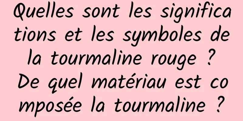 Quelles sont les significations et les symboles de la tourmaline rouge ? De quel matériau est composée la tourmaline ?