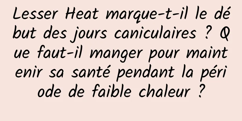 Lesser Heat marque-t-il le début des jours caniculaires ? Que faut-il manger pour maintenir sa santé pendant la période de faible chaleur ?