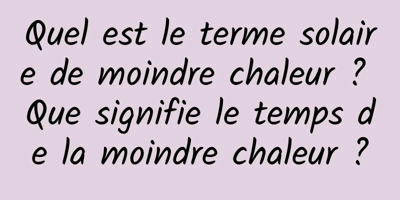 Quel est le terme solaire de moindre chaleur ? Que signifie le temps de la moindre chaleur ?