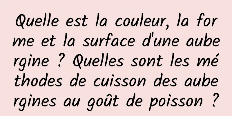 Quelle est la couleur, la forme et la surface d'une aubergine ? Quelles sont les méthodes de cuisson des aubergines au goût de poisson ?