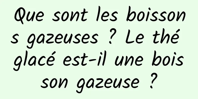 Que sont les boissons gazeuses ? Le thé glacé est-il une boisson gazeuse ?
