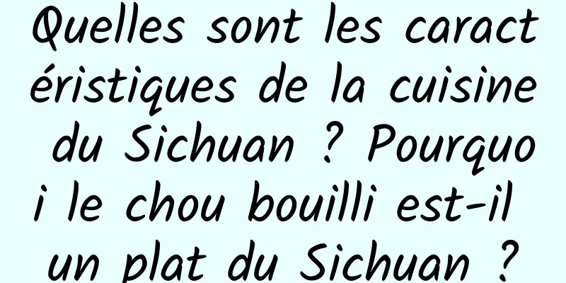 Quelles sont les caractéristiques de la cuisine du Sichuan ? Pourquoi le chou bouilli est-il un plat du Sichuan ?