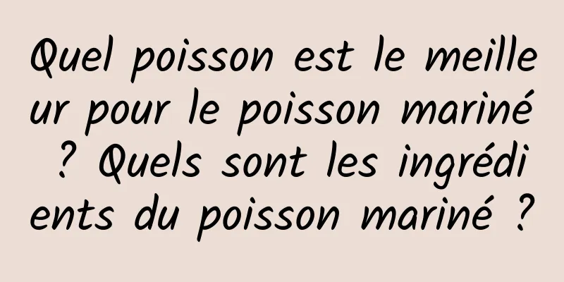 Quel poisson est le meilleur pour le poisson mariné ? Quels sont les ingrédients du poisson mariné ?