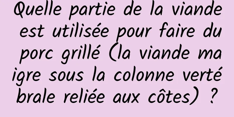 Quelle partie de la viande est utilisée pour faire du porc grillé (la viande maigre sous la colonne vertébrale reliée aux côtes) ?