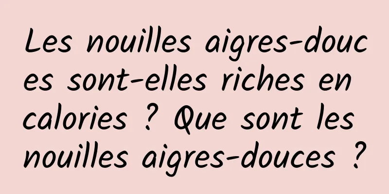 Les nouilles aigres-douces sont-elles riches en calories ? Que sont les nouilles aigres-douces ?