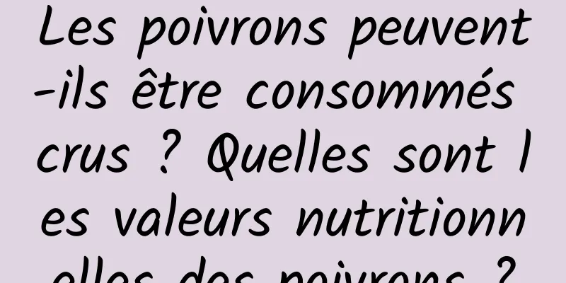 Les poivrons peuvent-ils être consommés crus ? Quelles sont les valeurs nutritionnelles des poivrons ?