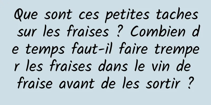 Que sont ces petites taches sur les fraises ? Combien de temps faut-il faire tremper les fraises dans le vin de fraise avant de les sortir ?