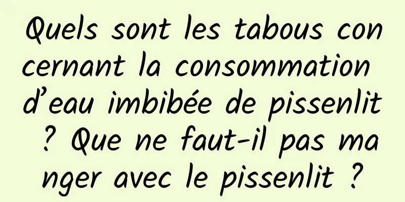 Quels sont les tabous concernant la consommation d’eau imbibée de pissenlit ? Que ne faut-il pas manger avec le pissenlit ?