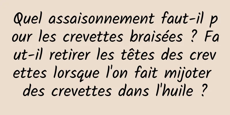 Quel assaisonnement faut-il pour les crevettes braisées ? Faut-il retirer les têtes des crevettes lorsque l'on fait mijoter des crevettes dans l'huile ?