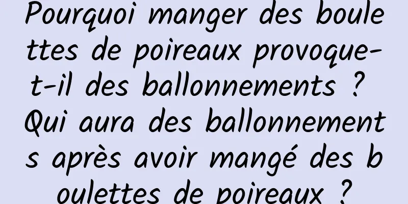 Pourquoi manger des boulettes de poireaux provoque-t-il des ballonnements ? Qui aura des ballonnements après avoir mangé des boulettes de poireaux ?