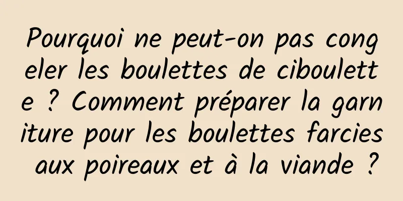 Pourquoi ne peut-on pas congeler les boulettes de ciboulette ? Comment préparer la garniture pour les boulettes farcies aux poireaux et à la viande ?