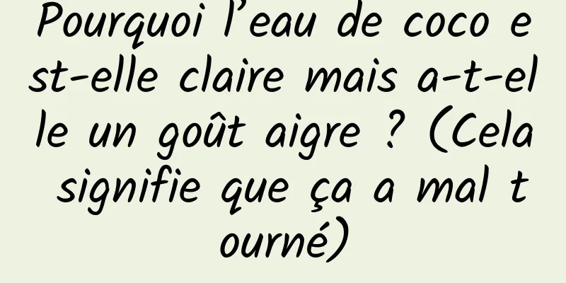 Pourquoi l’eau de coco est-elle claire mais a-t-elle un goût aigre ? (Cela signifie que ça a mal tourné)