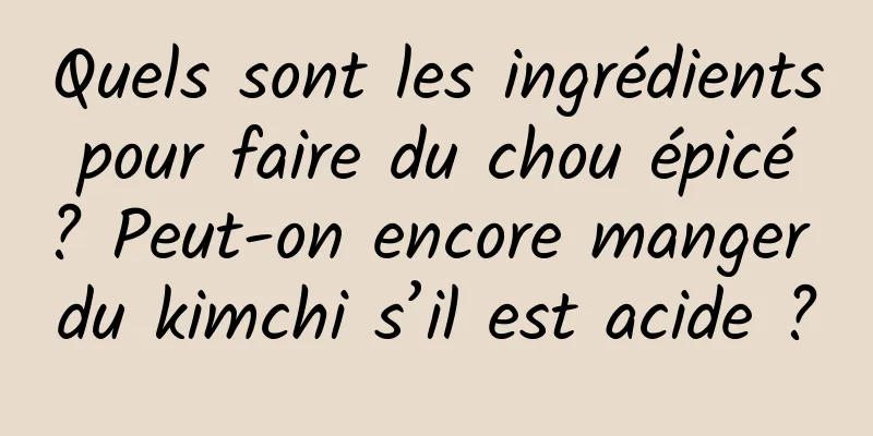 Quels sont les ingrédients pour faire du chou épicé ? Peut-on encore manger du kimchi s’il est acide ?