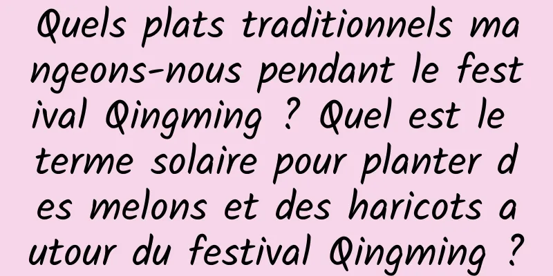 Quels plats traditionnels mangeons-nous pendant le festival Qingming ? Quel est le terme solaire pour planter des melons et des haricots autour du festival Qingming ?