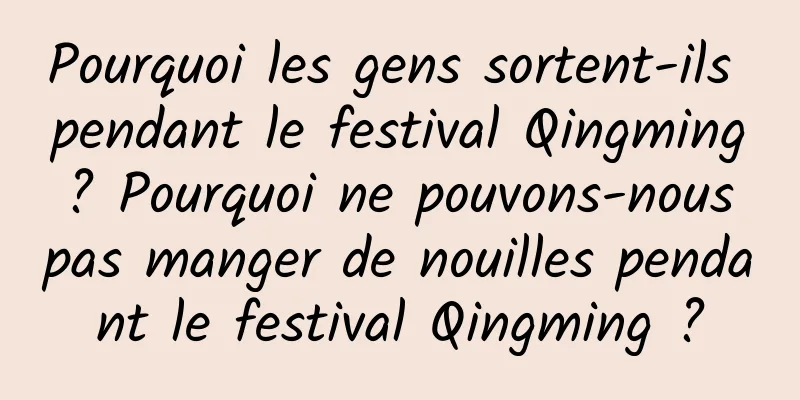 Pourquoi les gens sortent-ils pendant le festival Qingming ? Pourquoi ne pouvons-nous pas manger de nouilles pendant le festival Qingming ?